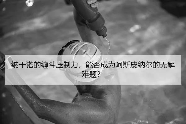 纳干诺的缠斗压制力，能否成为阿斯皮纳尔的无解难题？