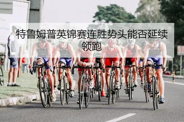 特鲁姆普英锦赛连胜势头能否延续领跑